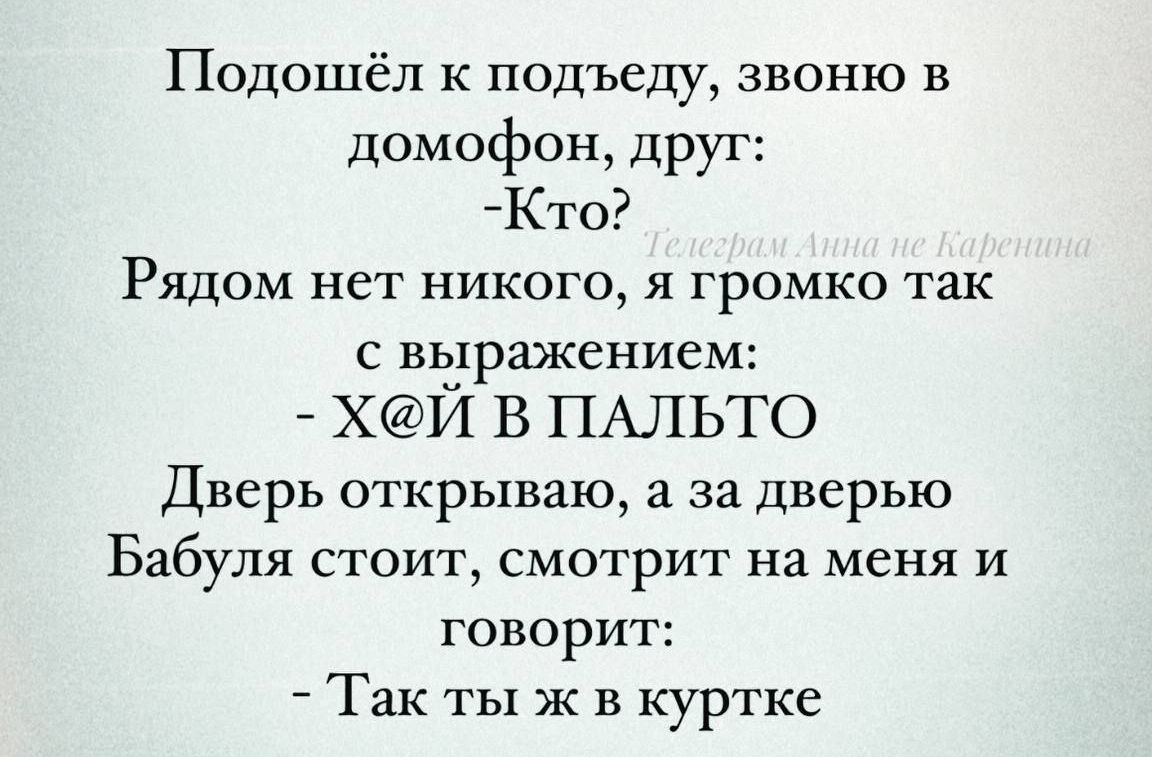 Подошёл к подъеду звоню в домофон друг Кто Рядом нет никого я громко так с выражением ХИ В ПАЛЬТО Дверь открываю а за дверью Бабуля стоит смотрит на меня и говорит Так ты ж в куртке