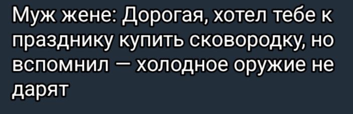 Муж жене Дорогая хотел тебе к празднику купить сковородку но вспомнил холодное оружие не дарят