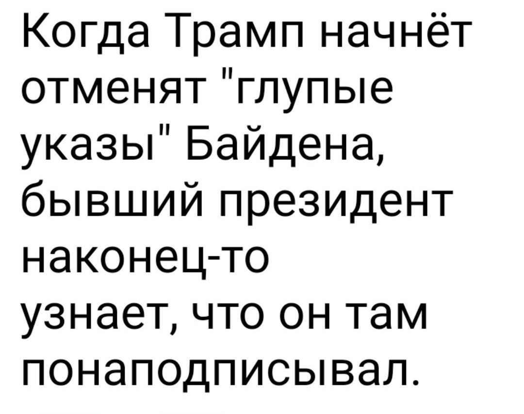 Когда Трамп начнёт отменят глупые указы Байдена бывший президент наконец то узнает что он там понаподписывал