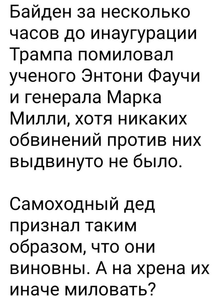 Байден за несколько часов до инаугурации Трампа помиловал ученого Энтони Фаучи и генерала Марка Милли хотя никаких обвинений против них выдвинуто не было Самоходный дед признал таким образом что они виновны А на хрена их иначе миловать