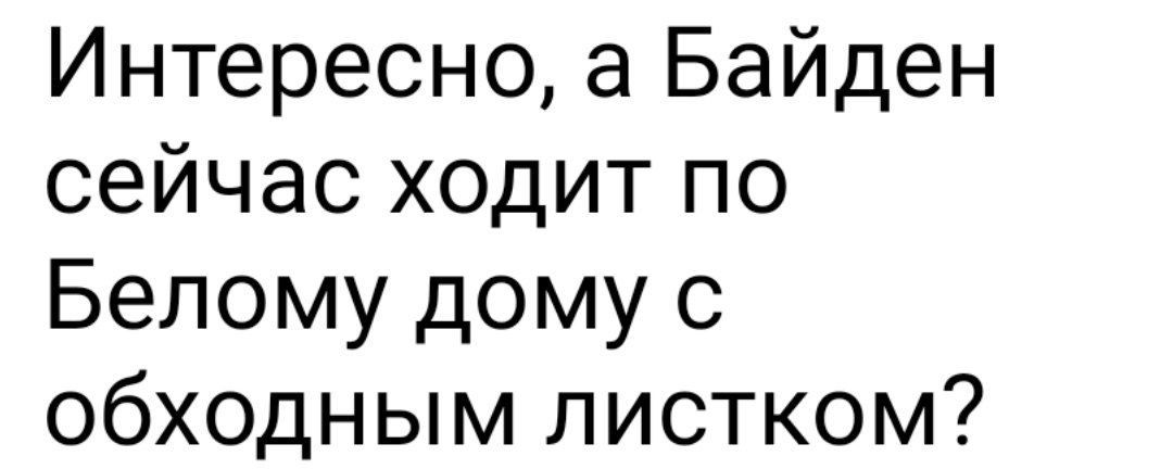 Интересно а Байден сейчас ходит по Белому дому с обходным листком