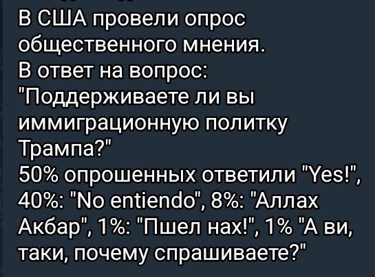 В США провели опрос общественного мнения В ответ на вопрос Поддерживаете ли вы иммиграционную политку Трампа 50 опрошенных ответили Уез 40 епиепас 8 Аллах Акбар 1 Пшел нах 1 А ви таки почему спрашиваете