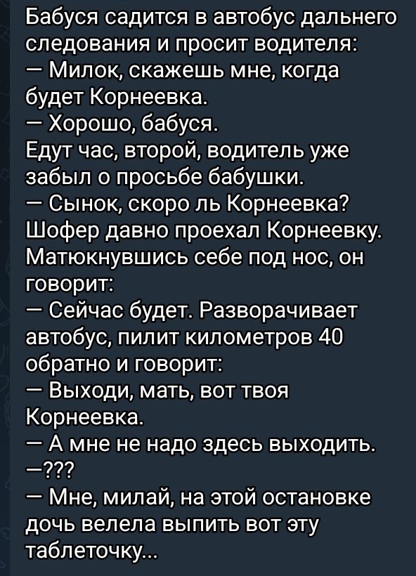 Бабуся садится в автобус дальнего следования и просит водителя Милок скажешь мне когда будет Корнеевка Хорошо бабуся Едут час второй водитель уже забыл о просьбе бабушки Сынок скоро ль Корнеевка Шофер давно проехал Корнеевку Матюкнувшись себе под нос он говорит Сейчас будет Разворачивает автобус пилит километров 40 обратно и говорит Выходи мать вот