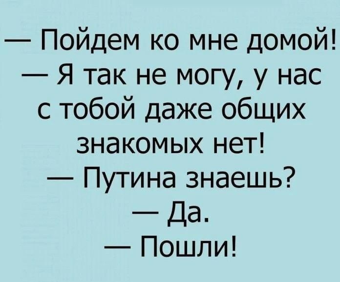 Пойдем ко мне домой Я так не могу у нас с тобой даже общих знакомых нет Путина знаешь Да Пошли