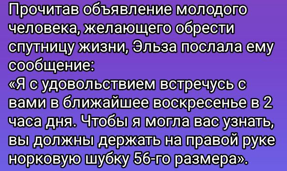 Прочитав объявление молодото человекажелающето обрести спулницуржизни Эльза послала ему сообщение Я судовольствием встречусь вами в ближайшее воскресенье в 2 часадня Чтобыя могла васуузнать вЫдолжны держать направой руке норковуюшубку5б6поразмера