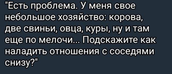 Есть проблема У меня свое небольшое хозяйство корова две свиньи овца куры ну и там еще по мелочи ПОДСКЗЖИТе как наладить отношения с соседями снизу