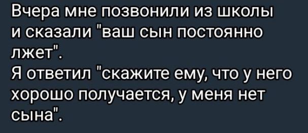 Вчера мне позвонили из школы и сказали ваш сын постоянно лжет Я ответил скажите ему что у него хорошо получается у меня нет сына