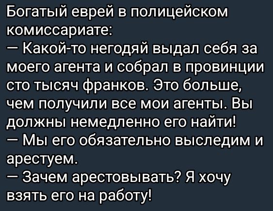 Богатый еврей в полицейском комиссариате Какой то негодяй выдал себя за моего агента и собрал в провинции сто тысяч франков Это больше чем получили все мои агенты Вы должны немедленно его найти Мы его обязательно выследим и арестуем Зачем арестовывать Я хочу взять его на работу