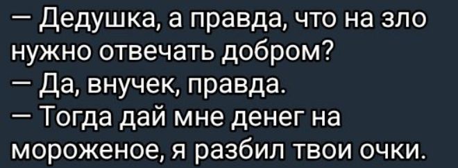 Дедушка а правда что на зло нужно отвечать добром Да внучек правда Тогда дай мне денег на мороженое я разбил твои очки