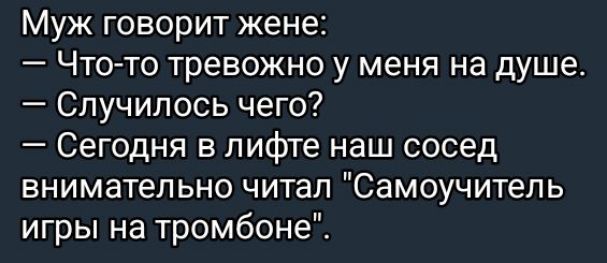 Муж говорит жене Что то тревожно у меня на душе Случилось чего Сегодня в лифте наш сосед внимательно читал Самоучитель игры на тромбоне