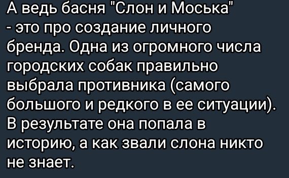 А ведь басня Слон и Моська это про создание личного бренда Одна из огромного числа городских собак правильно выбрала противника самого большого и редкого в ее ситуации В результате она попала в историю а как звали слона никто не знает