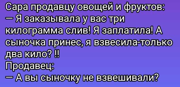 Саратпродавцуловощей и фруктов Я заказывала удвас три килограмма слив Я заплатилаА сыночка принесля взвесила только двакило2 Авы сыночкунетвзвешивали