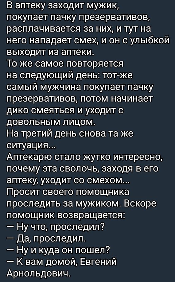 В аптеку заходит мужик покупает пачку презервативов расплачивается за них и тут на него нападает смех и он с улыбкой выходит из аптеки То же самое повторяется на следующий день тот же самый мужчина покупает пачку презервативов потом начинает дико смеяться и уходит с довольным лицом На третий день снова та же ситуация Аптекарю стало жутко интересно 