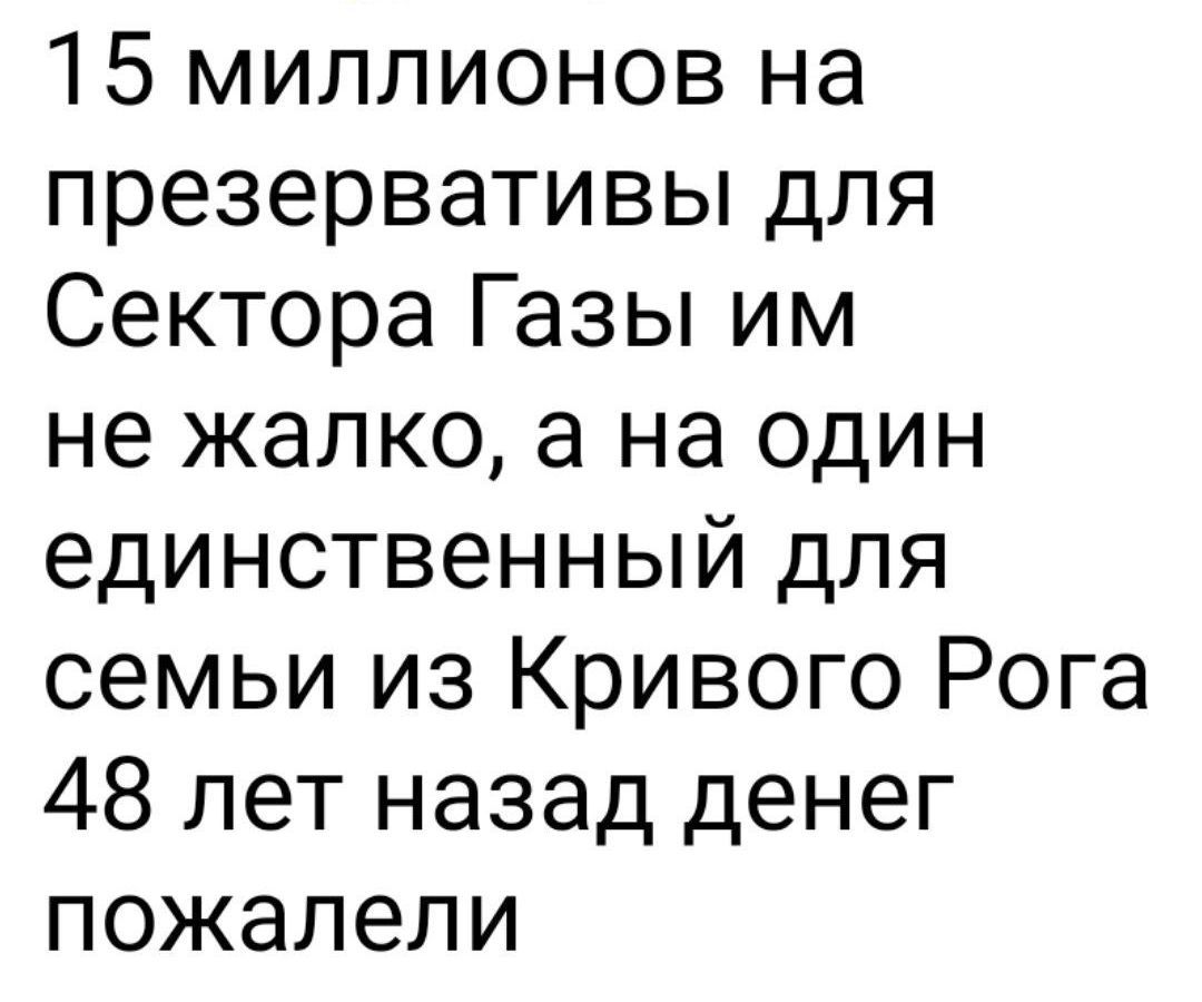 15 миллионов на презервативы для Сектора Газы им не жалко а на один единственный для семьи из Кривого Рога 48 лет назад денег пожалели