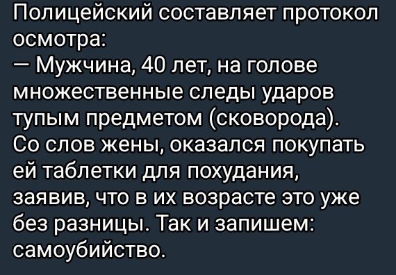 Полицейский составляет протокол осмотра Мужчина 40 лет на голове множественные следы ударов тупым предметом сковорода Со слов жены оказался покупать ей таблетки для похудания заявив что в их возрасте это уже без разницы Так и запишем самоубийство