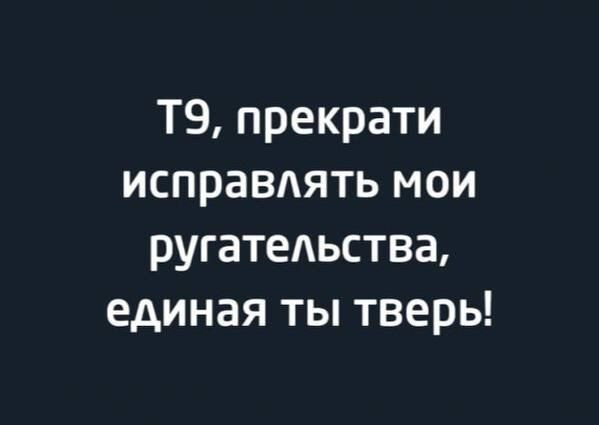 Т9 прекрати исправлять мои ругательства единая ты тверь