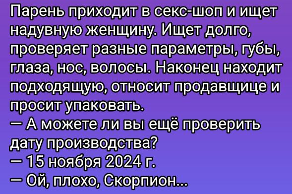 Парень приходитвсекс шоти ищет надувнуюженщинуИщетдолго проверяетразные параметры губы глаза нос волосыНаконецинаходит подходящуюотноситпродавщице и проситупаковать А можетели выцещётпроверить датулпроизводства 15 ноября 2024г ОЙ плохо СКОрпион