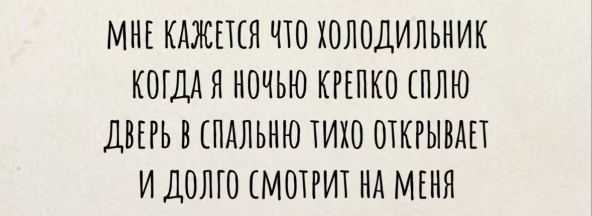 МНЕ КАЖЕТСЯ ЧТО ХОЛОДИЛЬНИК КОГДА Я НОЧЬЮ КРЕПКО СПЛЮ ДВЕРЬ В СПАЛЬНЮ ТИХО ОТКРЫВАЕТ И ДОЛГО СМОТРИТ НА МЕНЯ