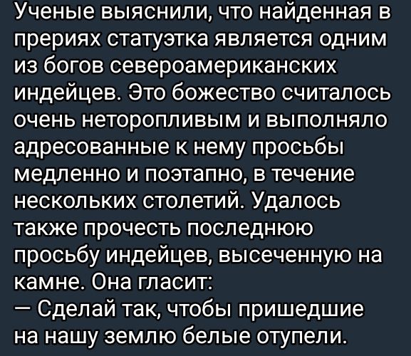 Ученые выяснили что найденная в прериях статуэтка является одним из богов североамериканских индейцев Это божество считалось очень неторопливым и выполняло адресованные к нему просьбы медленно и поэтапно в течение нескольких столетий Удалось также прочесть последнюю просьбу индейцев высеченную на камне Она гласит Сделай так чтобы пришедшие на нашу 