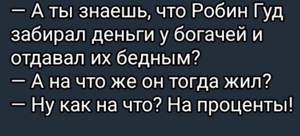 Аты знаешь что Робин Гуд забирал деньги у богачей и отдавал их бедным А на что же он тогда жил Ну как на что На проценты