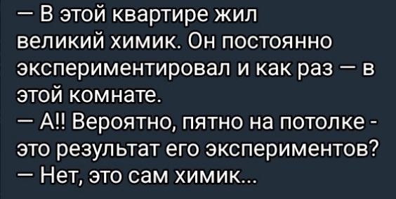 В этой квартире жил великий химик Он постоянно экспериментировал и как раз в этой комнате А Вероятно пятно на потолке это результат его экспериментов Нет это сам химик