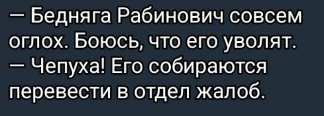 Бедняга Рабинович совсем оглох Боюсь что его уволят Чепуха Его собираются перевести в отдел жалоб