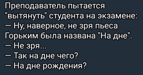 Преподаватель пытается вытянуть студента на экзамене Ну наверное не зря пьеса Горьким была названа На дне Не зря Так на дне чего На дне рождения