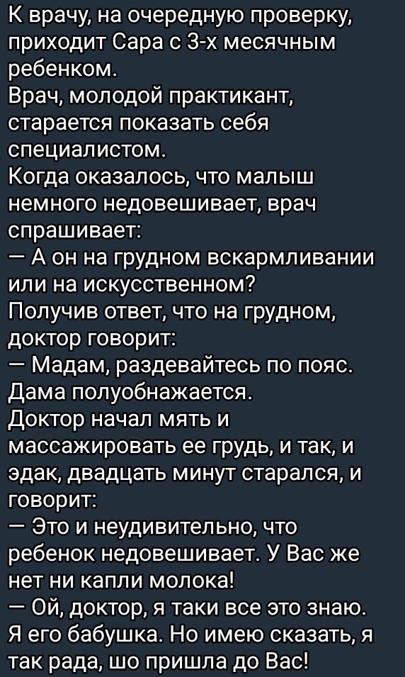 К врачу на очередную проверку приходит Сара с 3 х месячным ребенком Врач молодой практикант старается показать себя специалистом Когда оказалось что малыш немного недовешивает врач спрашивает Асн на грудном вскармливании или на искусственном Получив ответ что на грудном доктор говорит Мадам раздевайтесь по пояс Дама полуобнажается Доктор начал мять