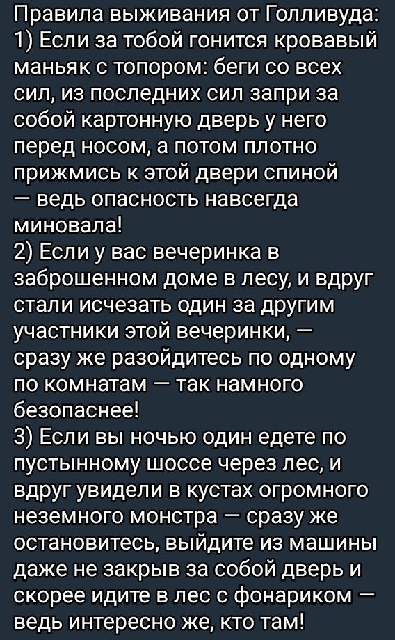 Правила выживания от Голливуда 1 Если за тобой гонится кровавый маньяк с топором беги со всех сил из последних сил запри за собой картонную дверь у него перед носом а потом плотно прижмись к этой двери спиной ведь опасность навсегда миновала 2 Если у вас вечеринка в заброшенном доме в лесу и вдруг стали исчезать один за другим участники этой вечери