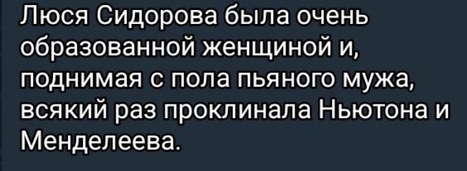 Люся Сидорова была очень образованной женщиной и поднимая с пола пьяного мужа всякий раз проклинала Ньютона и Менделеева