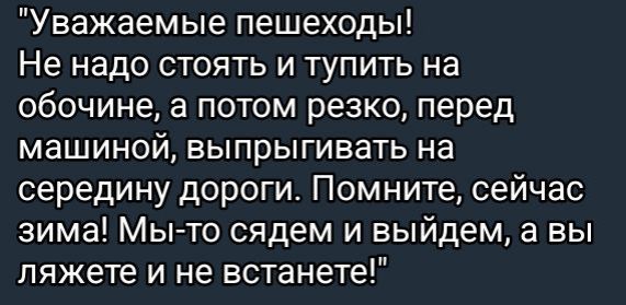 Уважаемые пешеходы Не надо стоять и тупить на обочине а потом резко перед машиной выпрыгивать на середину дороги Помните сейчас зима Мы то сядем и выйдем а вы ляжете и не встанете