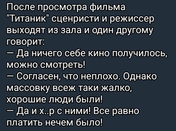 После просмотра фильма Титаник сценристи и режиссер выходят из зала и один другому говорит Да ничего себе кино получилось можно смотреть Согласен что неплохо Однако массовку всеж таки жалко хорошие люди были Даихрсними Все равно платить нечем было