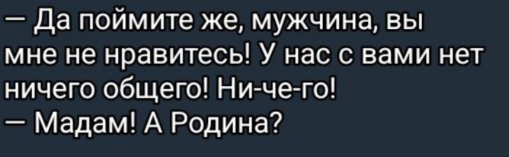 Да поймите же мужчина вы мне не нравитесь У нас с вами нет ничего общего Ни че го Мадам А Родина