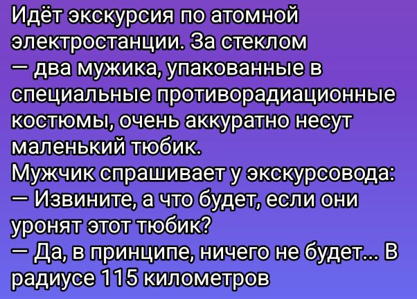 Идётэкскурсияполатомной электростанции За стеклом т два мужикалупакованные в специальные противорадиационные костюмы очень аккуратно несул маленький любик Мужчикспрашиваетуэкскурсовода Извинитела чтобудетлеслиони уронятиэтотитюбик Далв принципелничепонебудет В радиусе й5Ы километров