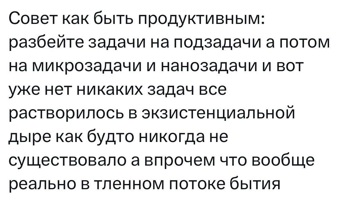 Совет как быть продуктивным разбейте задачи на подзадачи а потом на микрозадачи и нанозадачи и вот уже нет никаких задач все растворилось в экзистенциальной дыре как будто никогда не существовало а впрочем что вообще реально в тленном потоке бытия