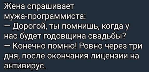 Жена спрашивает мужа программиста Дорогой ты помнишь когда у нас будет годовщина свадьбы Конечно помню Ровно через три дня после окончания лицензии на антивирус