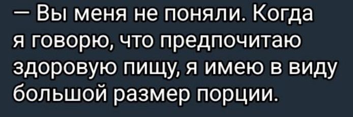 Вы меня не поняли Когда я говорю что предпочитаю здоровую пищу я имею в виду большой размер порции