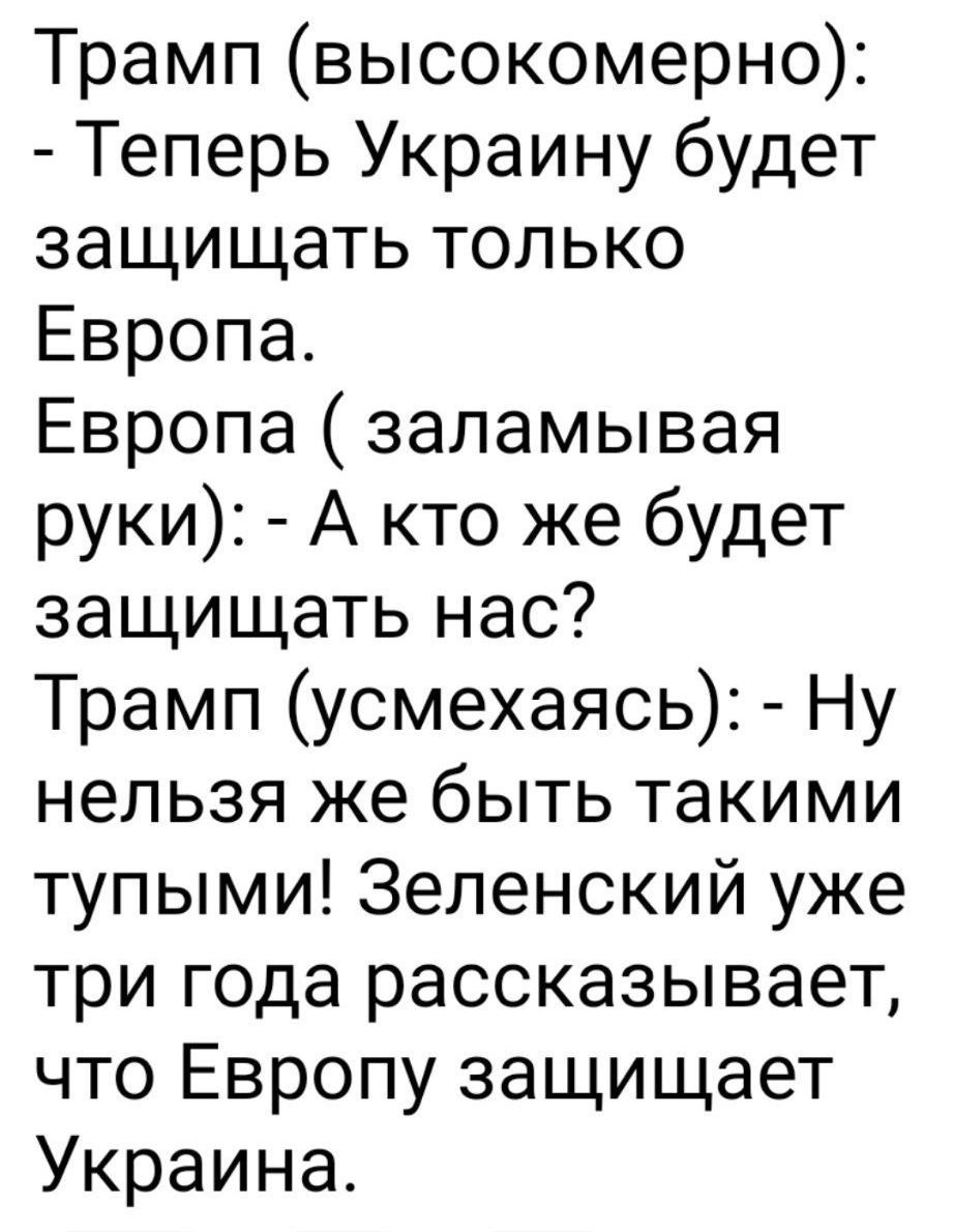 Трамп высокомерно Теперь Украину будет защищать только Европа Европа заламывая руки А кто же будет защищать нас Трамп усмехаясь Ну нельзя же быть такими тупыми Зеленский уже три года рассказывает что Европу защищает Украина