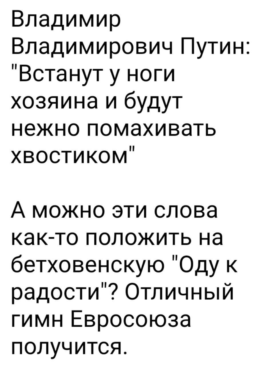 Владимир Владимирович Путин Встанут у ноги хозяина и будут нежно помахивать хвостиком А можно эти слова как то положить на бетховенскую Оду к радости Отличный гимн Евросоюза получится