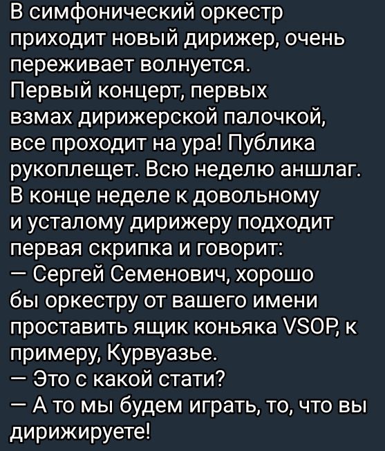 В симфонический оркестр приходит новый дирижер очень переживает волнуется Первый концерт первых взмах дирижерской палочкой все проходит на ура Публика рукоплещет Всю неделю аншлаг В конце неделе к довольному и усталому дирижеру подходит первая скрипка и говорит Сергей Семенович хорошо бы оркестру от вашего имени проставить ящик коньяка УЗОР к приме