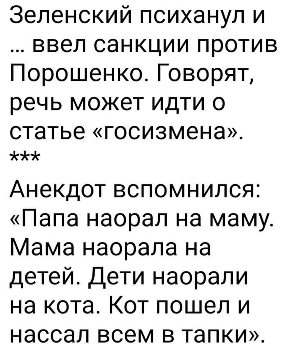 Зеленский психанул и ввел санкции против Порошенко Говорят речь может идти о статье госизмена ЖЖ Анекдот вспомнился Папа наорал на маму Мама наорала на детей Дети наорали на кота Кот пошел и нассал всем в тапки