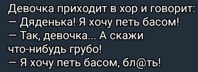 Девочка приходит в хор и говорит Дяденька Я хочу петь басом Так девочка А скажи что нибудь грубо Я хочу петь басом блть