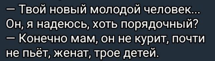 Твой новый молодой человек Он я надеюсь хоть порядочный Конечно мам он не курит почти не пьёт женат трое детей