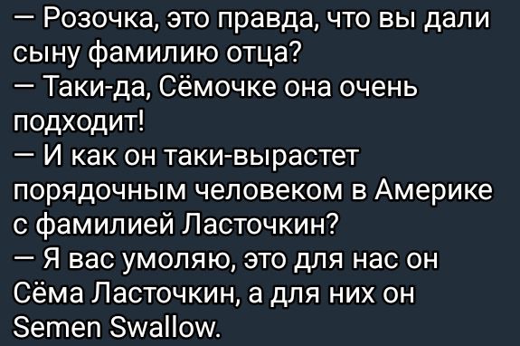 Розочка это правда что вы дали сыну фамилию отца Таки да Сёмочке она очень подходит И как он таки вырастет порядочным человеком в Америке с фамилией Ласточкин Я вас умоляю это для нас он Сёма Ласточкин а для них он бетеп ЗухаПом