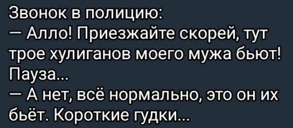 Звонок в полицию Алло Приезжайте скорей тут трое хулиганов моего мужа бьют Пауза Анет всё нормально это он их бьёт Короткие гудки