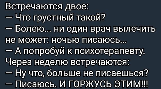 Встречаются двое Что грустный такой Болею ни один врач вылечить не может ночью писаюсь А попробуй к психотерапевту Через неделю встречаются Ну что больше не писаешься Писаюсь И ГОРЖУСЬ ЭТИМ