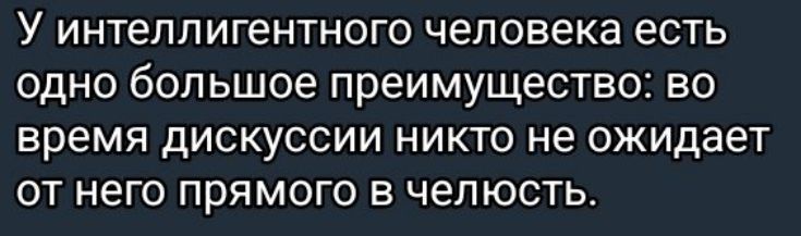 У интеллигентного человека есть одно большое преимущество во время дискуссии никто не ожидает от него прямого в челюсть