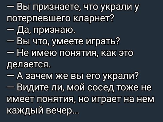 Вы признаете что украли у потерпевшего кларнет Да признаю Вы что умеете играть Не имею понятия как это делается А зачем же вы его украли Видите ли мой сосед тоже не имеет понятия но играет на нем каждый вечер