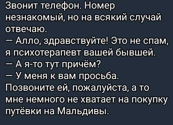 Звонит телефон Номер незнакомый но на всякий случай отвечаю Алло здравствуйте Это не спам я психотерапевт вашей бывшей Ая то тут причём У меня к вам просьба Позвоните ей пожалуйста а то мне немного не хватает на покупку путёвки на Мальдивы