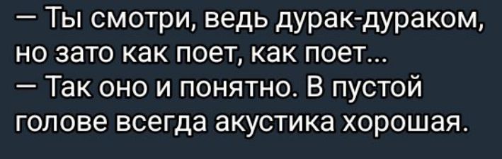 Ты смотри ведь дурак дураком но зато как поет как поет Так оно и понятно В пустой голове всегда акустика хорошая